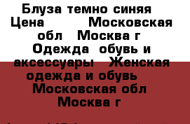 Блуза темно-синяя › Цена ­ 500 - Московская обл., Москва г. Одежда, обувь и аксессуары » Женская одежда и обувь   . Московская обл.,Москва г.